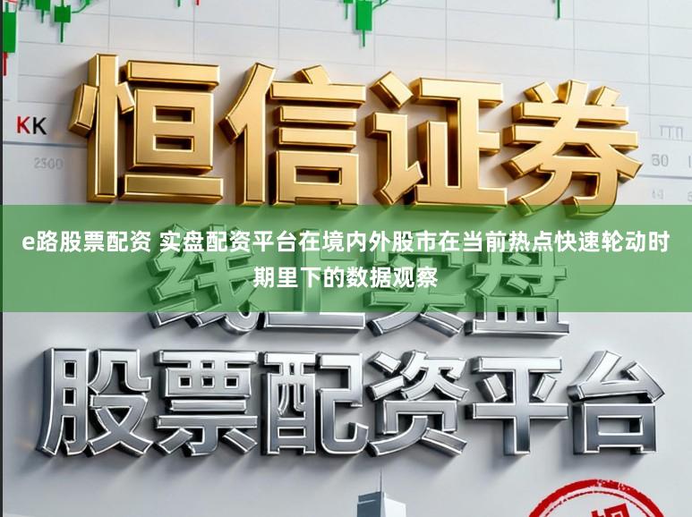 e路股票配资 实盘配资平台在境内外股市在当前热点快速轮动时期里下的数据观察