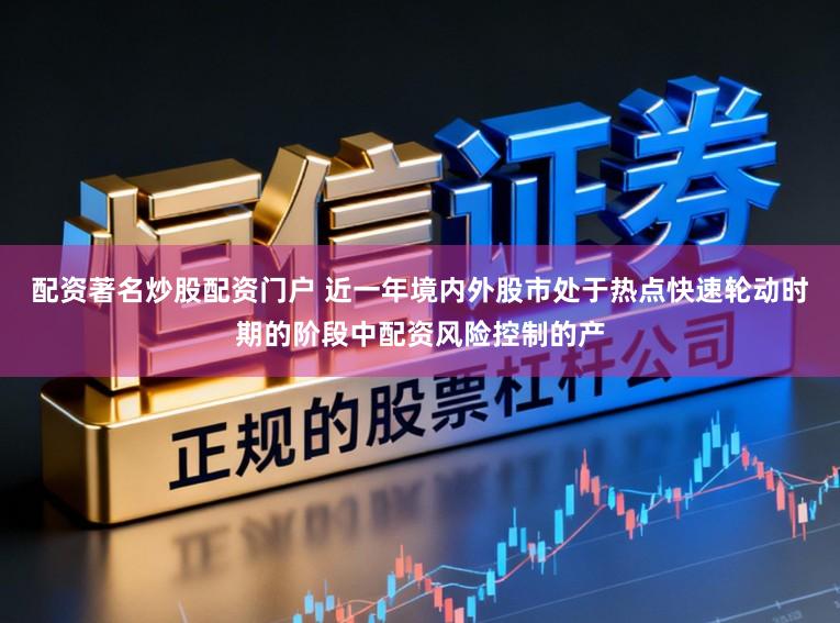 配资著名炒股配资门户 近一年境内外股市处于热点快速轮动时期的阶段中配资风险控制的产