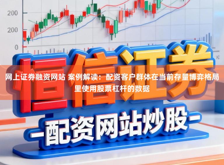 网上证劵融资网站 案例解读:配资客户群体在当前存量博弈格局里使用股票杠杆的数据