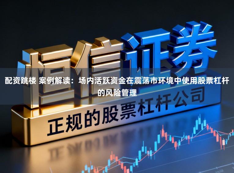 配资跳楼 案例解读：场内活跃资金在震荡市环境中使用股票杠杆的风险管理