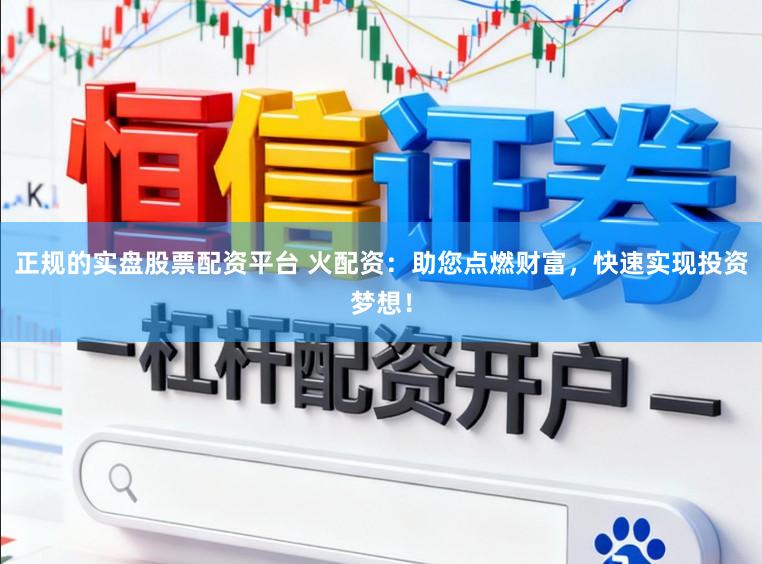 正规的实盘股票配资平台 火配资：助您点燃财富，快速实现投资梦想！