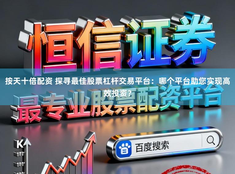 按天十倍配资 探寻最佳股票杠杆交易平台：哪个平台助您实现高效投资？