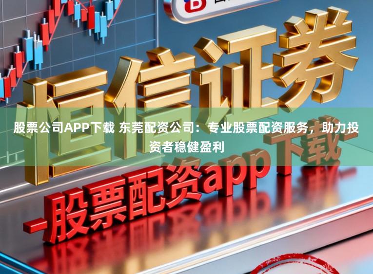 股票公司APP下载 东莞配资公司:专业股票配资服务,助力投资者稳健盈利