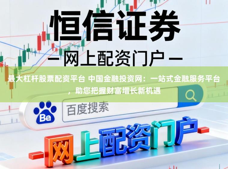 最大杠杆股票配资平台 中国金融投资网:一站式金融服务平台,助您把握财富增长新机遇