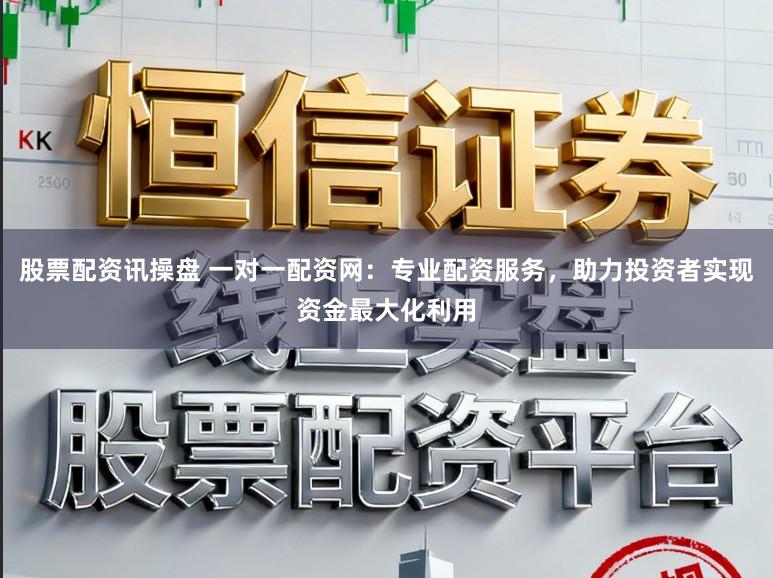 股票配资讯操盘 一对一配资网:专业配资服务,助力投资者实现资金最大化利用