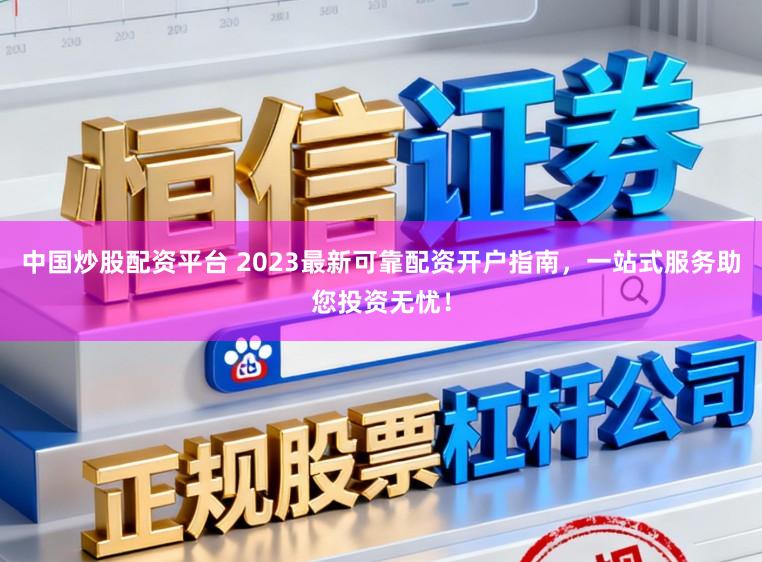 中国炒股配资平台 2023最新可靠配资开户指南,一站式服务助您投资无忧!