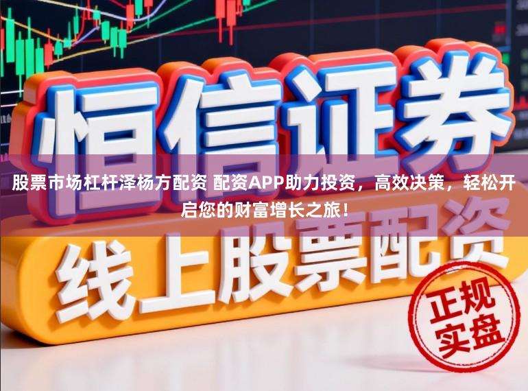 股票市场杠杆泽杨方配资 配资APP助力投资,高效决策,轻松开启您的财富增长之旅!
