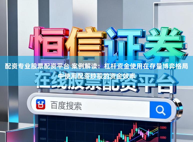 配资专业股票配资平台 案例解读:杠杆资金使用在存量博弈格局中使用配资炒股的资金效率