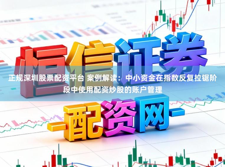 正规深圳股票配资平台 案例解读:中小资金在指数反复拉锯阶段中使用配资炒股的账户管理
