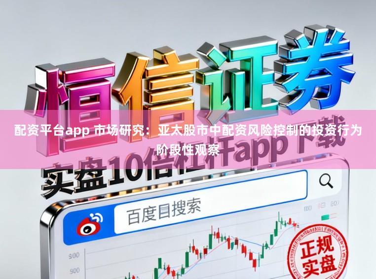 配资平台app 市场研究:亚太股市中配资风险控制的投资行为阶段性观察