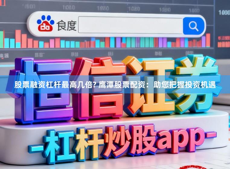 股票融资杠杆最高几倍? 鹰潭股票配资：助您把握投资机遇