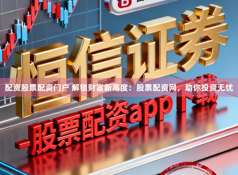 配资股票配资门户 解锁财富新高度：股票配资网，助你投资无忧