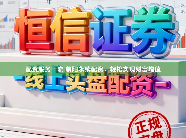 配资服务一流 朝阳永续配资,轻松实现财富增值