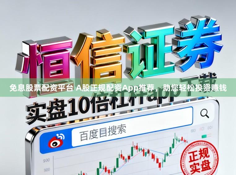 免息股票配资平台 A股正规配资App推荐,助您轻松投资赚钱