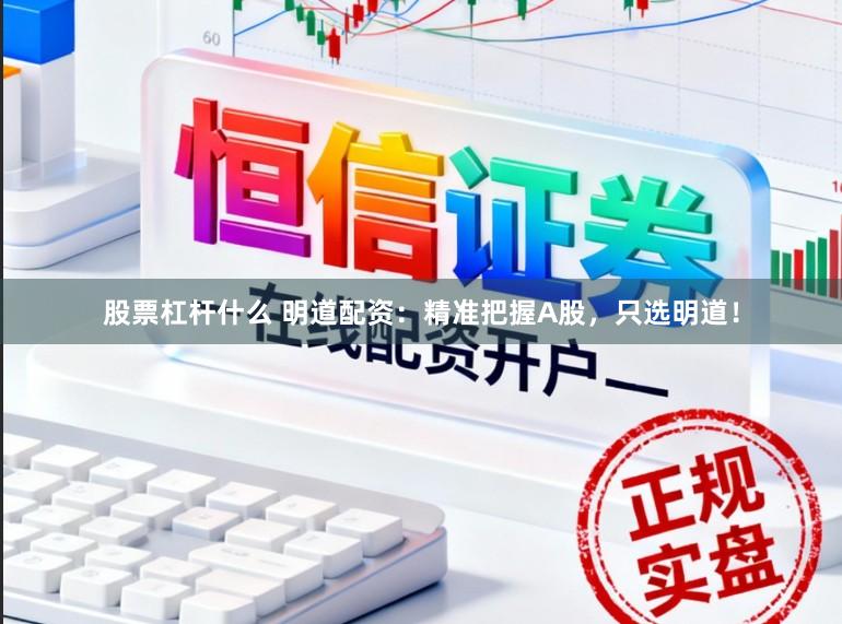 股票杠杆什么 明道配资：精准把握A股，只选明道！