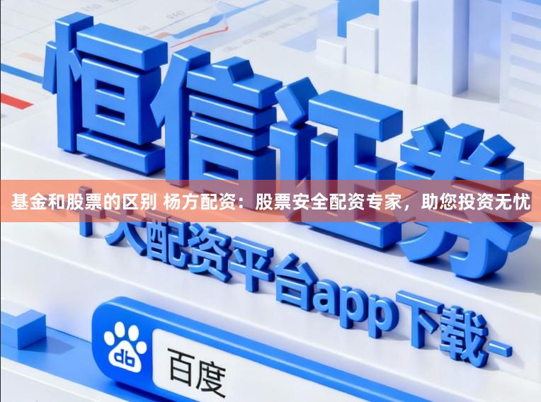 基金和股票的区别 杨方配资：股票安全配资专家，助您投资无忧