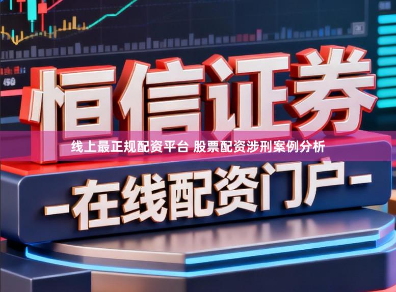 线上最正规配资平台 股票配资涉刑案例分析