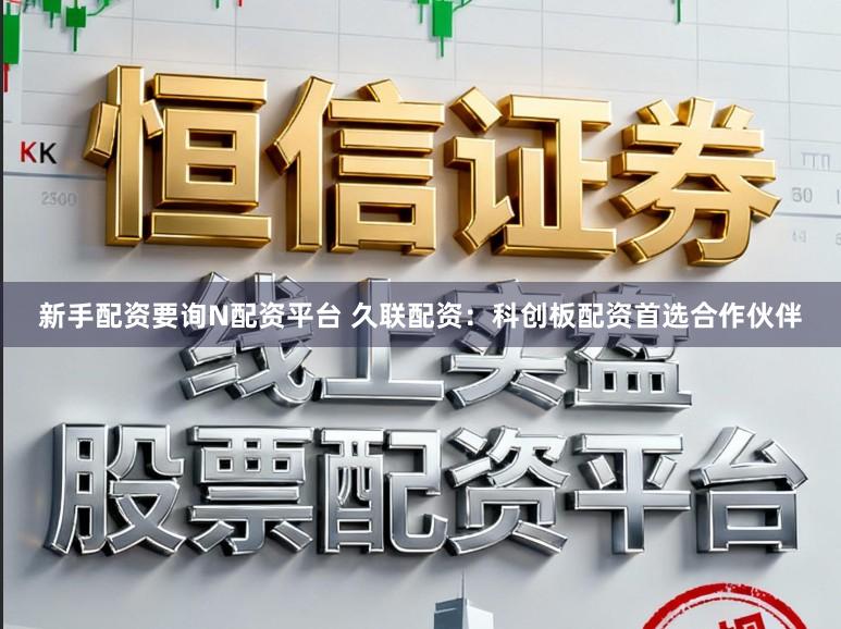 新手配资要询N配资平台 久联配资：科创板配资首选合作伙伴