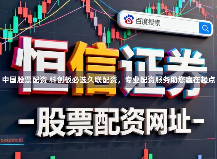 中国股票配资 科创板必选久联配资，专业配资服务助您赢在起点