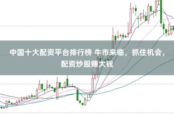 中国十大配资平台排行榜 牛市来临，抓住机会，配资炒股赚大钱
