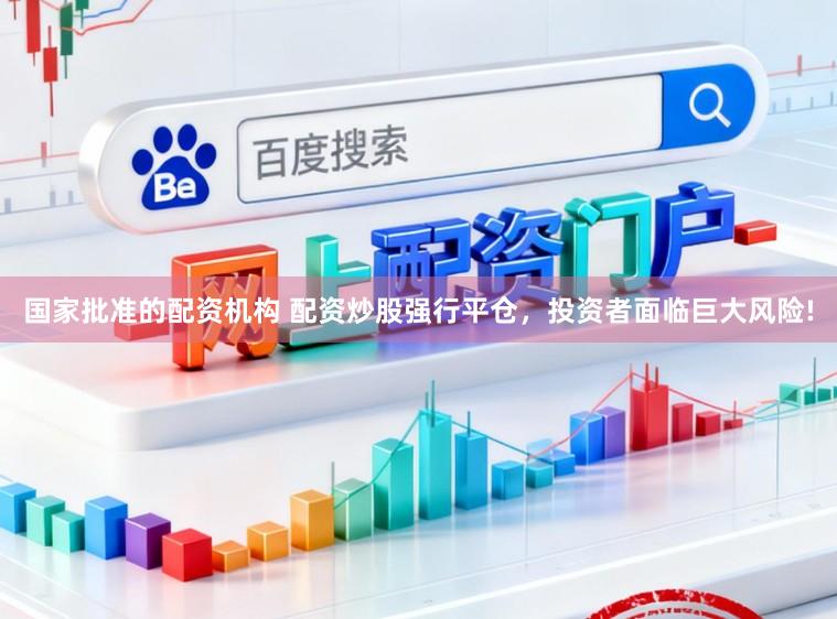 国家批准的配资机构 配资炒股强行平仓，投资者面临巨大风险!