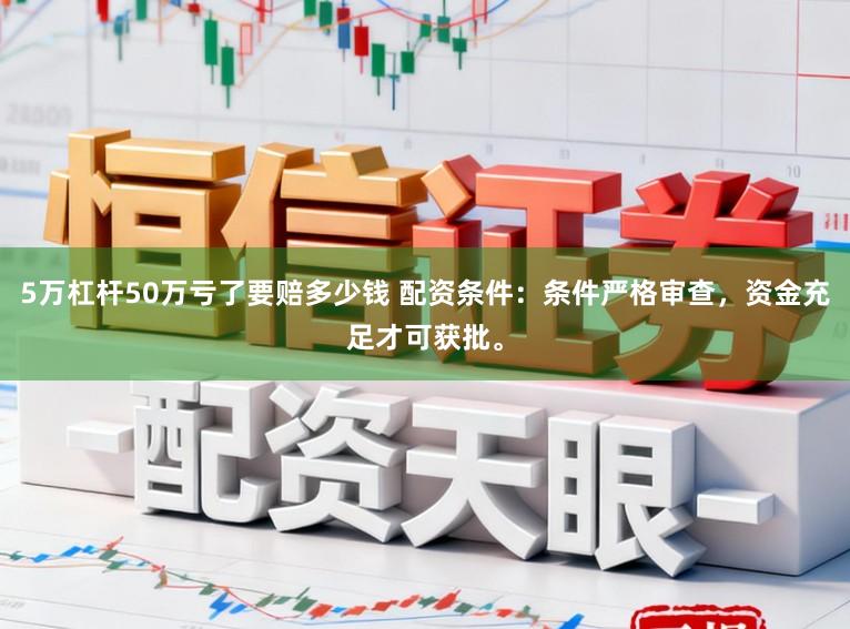5万杠杆50万亏了要赔多少钱 配资条件：条件严格审查，资金充足才可获批。