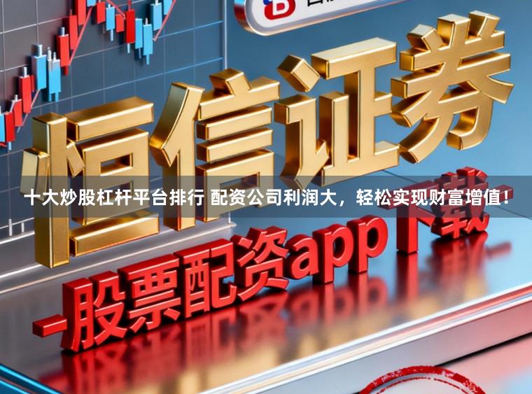 十大炒股杠杆平台排行 配资公司利润大，轻松实现财富增值！