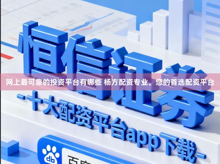 网上最可靠的投资平台有哪些 杨方配资专业，您的首选配资平台