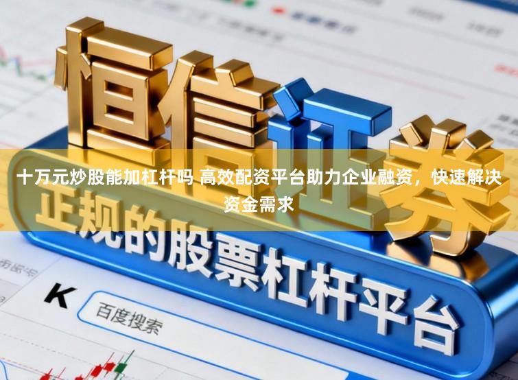 十万元炒股能加杠杆吗 高效配资平台助力企业融资，快速解决资金需求