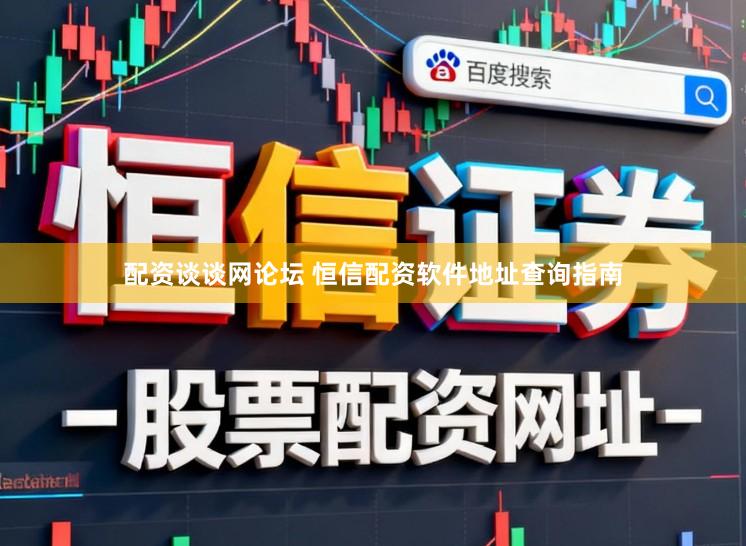 配资谈谈网论坛 恒信配资软件地址查询指南