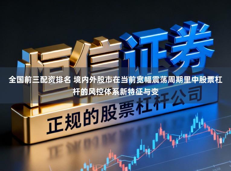 全国前三配资排名 境内外股市在当前宽幅震荡周期里中股票杠杆的风控体系新特征与变