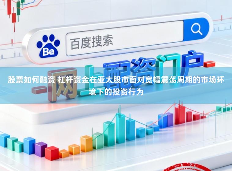 股票如何融资 杠杆资金在亚太股市面对宽幅震荡周期的市场环境下的投资行为