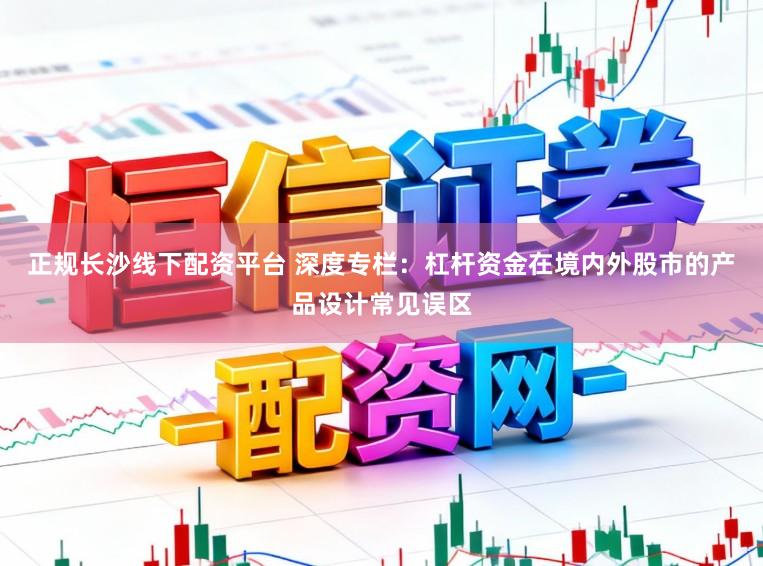 正规长沙线下配资平台 深度专栏：杠杆资金在境内外股市的产品设计常见误区