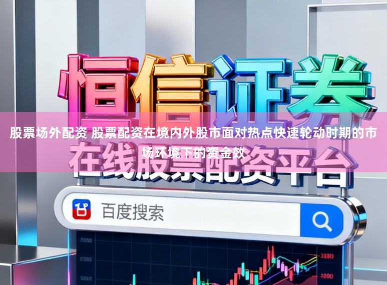 股票场外配资 股票配资在境内外股市面对热点快速轮动时期的市场环境下的资金效
