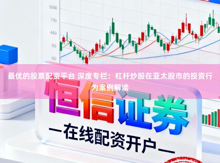 最优的股票配资平台 深度专栏：杠杆炒股在亚太股市的投资行为案例解读