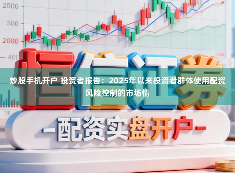 炒股手机开户 投资者报告：2025年以来投资者群体使用配资风险控制的市场情
