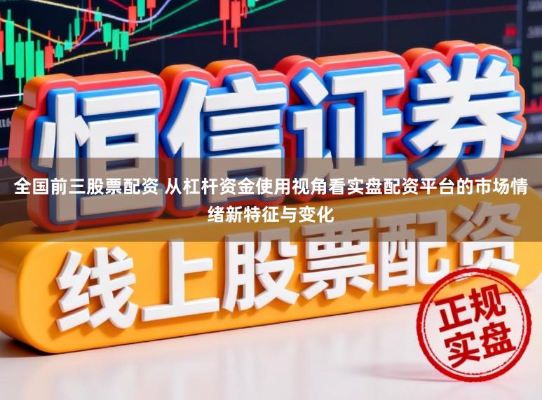 全国前三股票配资 从杠杆资金使用视角看实盘配资平台的市场情绪新特征与变化