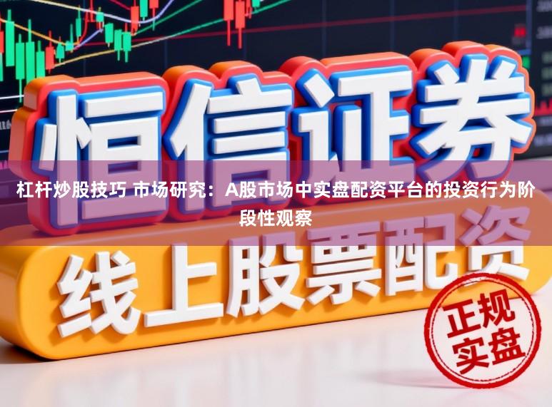 杠杆炒股技巧 市场研究：A股市场中实盘配资平台的投资行为阶段性观察