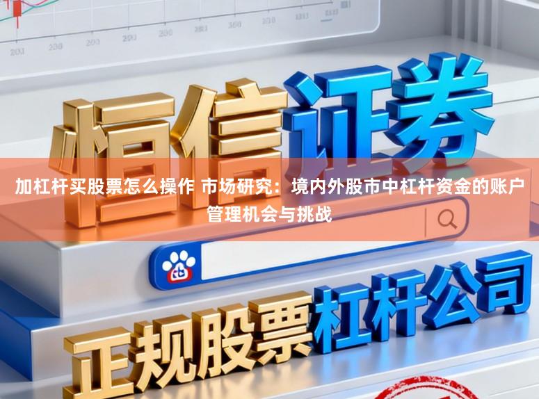 加杠杆买股票怎么操作 市场研究：境内外股市中杠杆资金的账户管理机会与挑战
