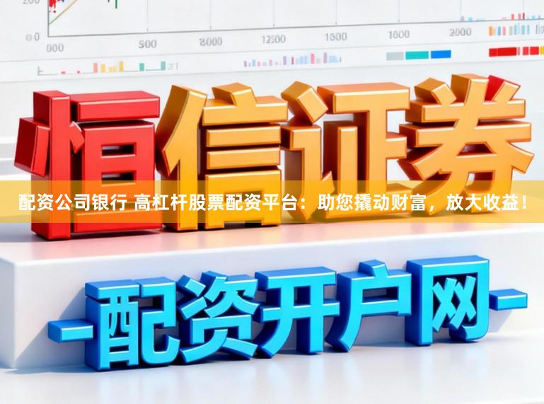 配资公司银行 高杠杆股票配资平台：助您撬动财富，放大收益！