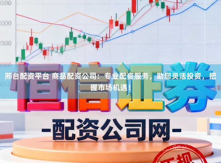 邢台配资平台 商品配资公司：专业配资服务，助您灵活投资，把握市场机遇！