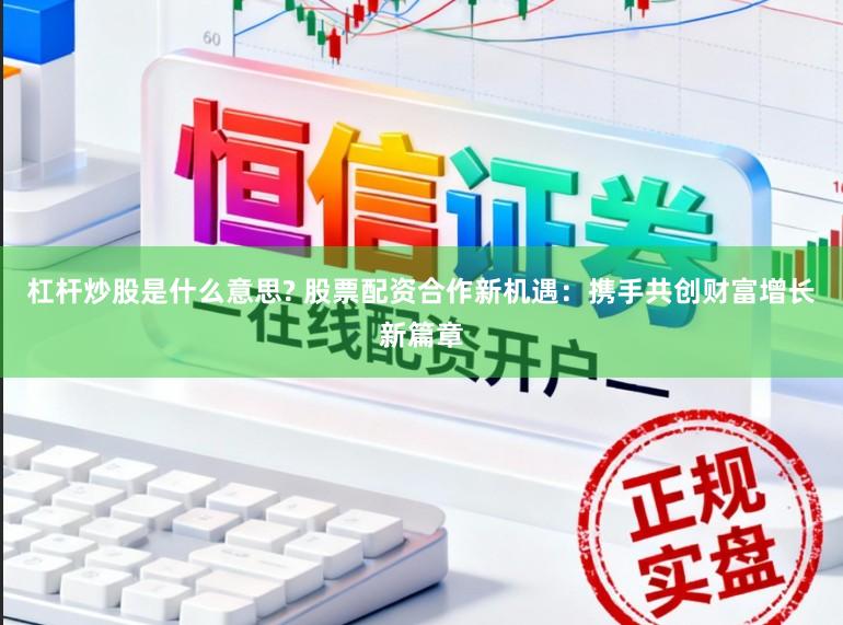 杠杆炒股是什么意思? 股票配资合作新机遇：携手共创财富增长新篇章