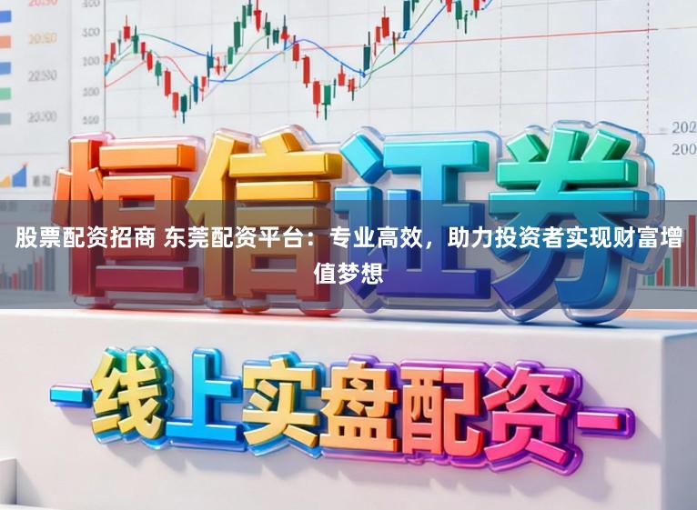 股票配资招商 东莞配资平台：专业高效，助力投资者实现财富增值梦想