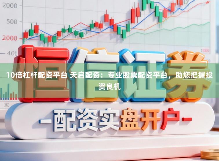 10倍杠杆配资平台 天启配资:专业股票配资平台,助您把握投资良机