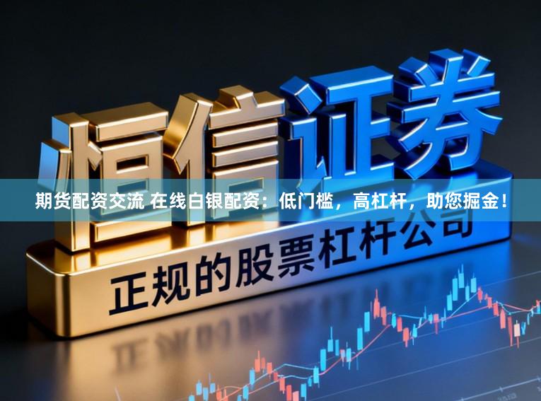 期货配资交流 在线白银配资：低门槛，高杠杆，助您掘金！