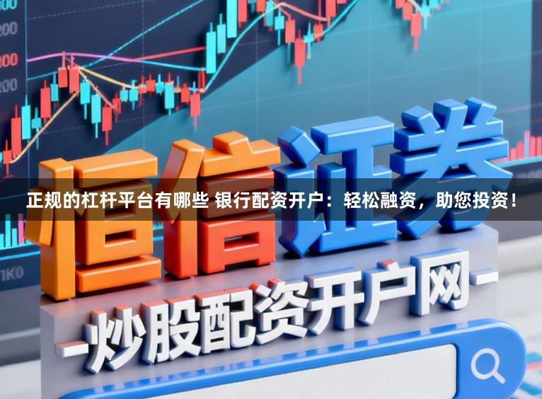 正规的杠杆平台有哪些 银行配资开户：轻松融资，助您投资！