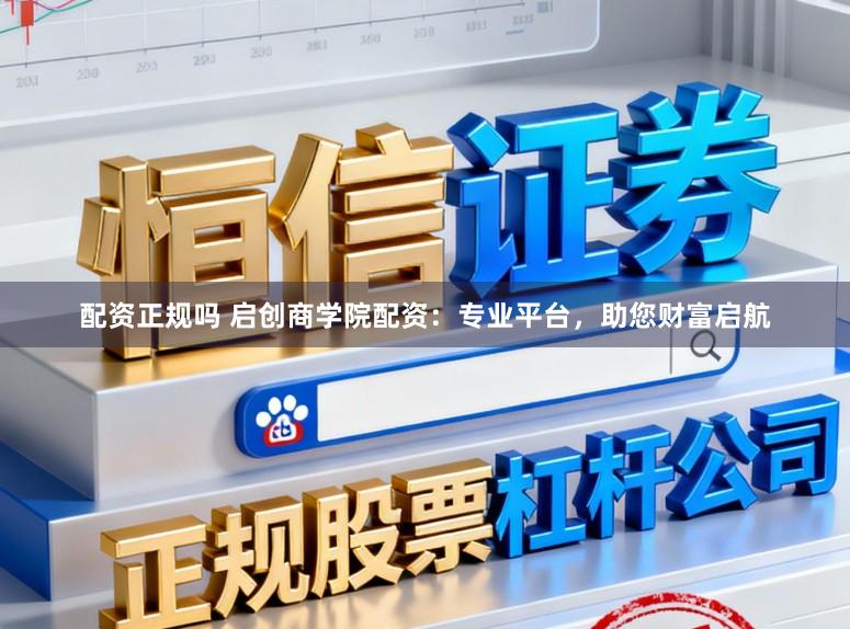 配资正规吗 启创商学院配资：专业平台，助您财富启航