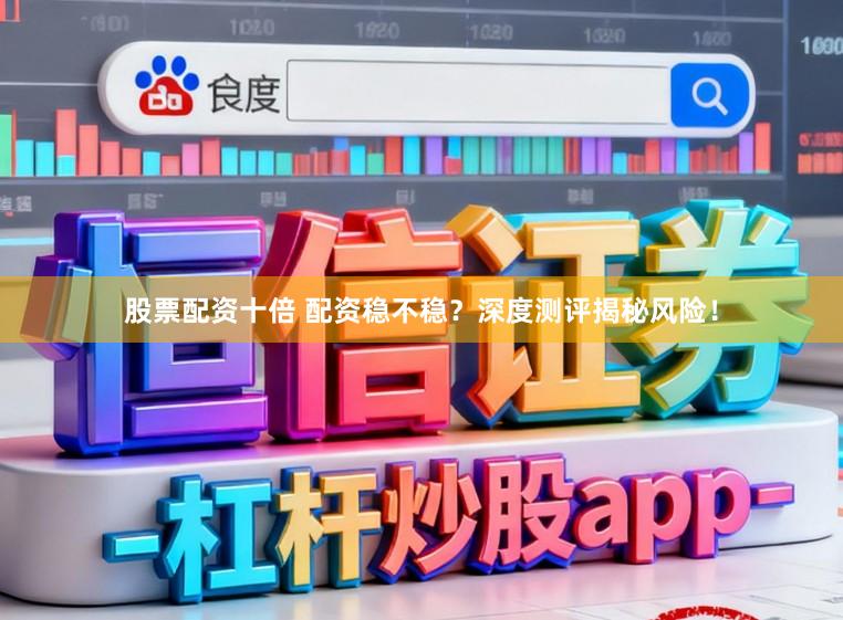 股票配资十倍 配资稳不稳？深度测评揭秘风险！