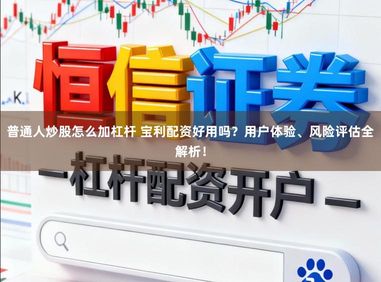 普通人炒股怎么加杠杆 宝利配资好用吗？用户体验、风险评估全解析！