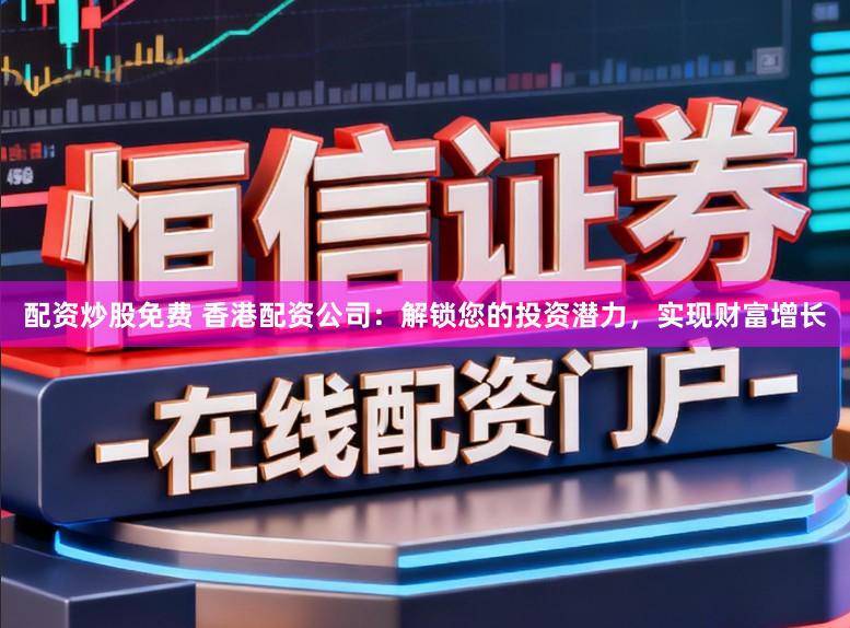 配资炒股免费 香港配资公司：解锁您的投资潜力，实现财富增长
